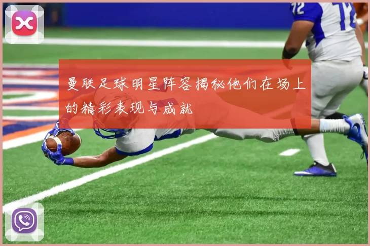 曼联足球明星阵容揭秘他们在场上的精彩表现与成就