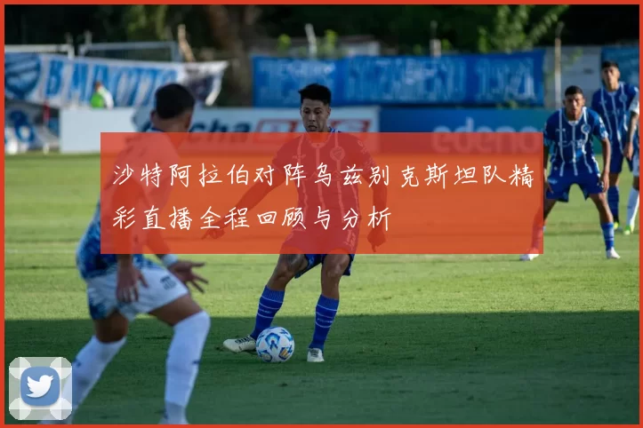 沙特阿拉伯对阵乌兹别克斯坦队精彩直播全程回顾与分析