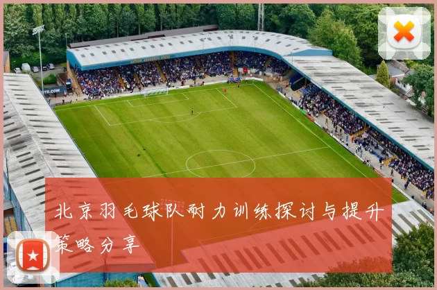 北京羽毛球队耐力训练探讨与提升策略分享