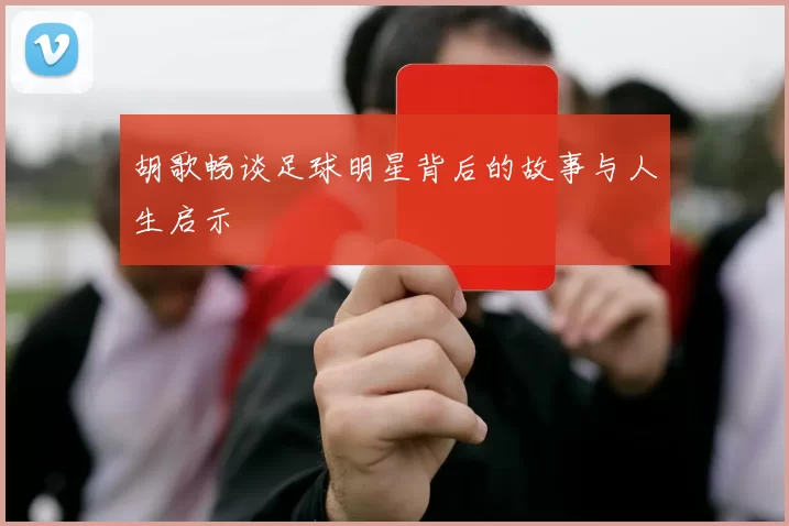 胡歌畅谈足球明星背后的故事与人生启示