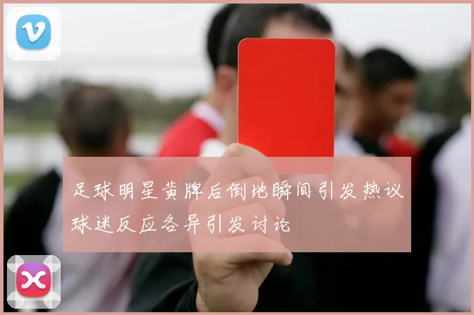足球明星黄牌后倒地瞬间引发热议球迷反应各异引发讨论