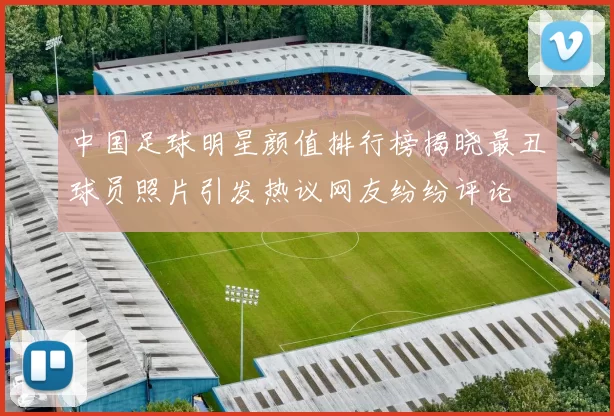 中国足球明星颜值排行榜揭晓最丑球员照片引发热议网友纷纷评论
