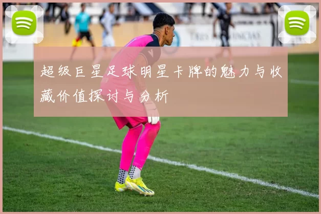 超级巨星足球明星卡牌的魅力与收藏价值探讨与分析