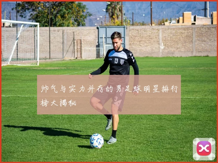帅气与实力并存的男足球明星排行榜大揭秘