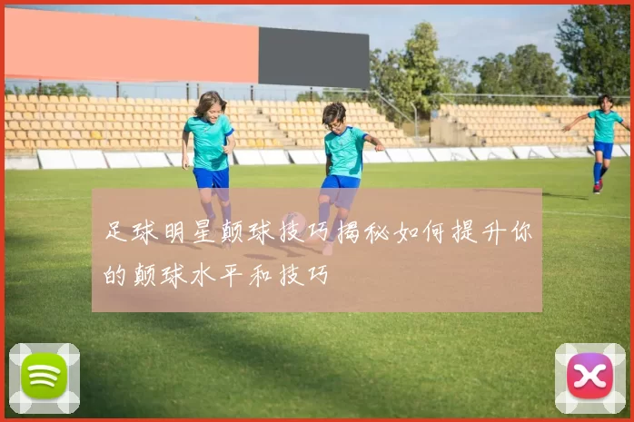 足球明星颠球技巧揭秘如何提升你的颠球水平和技巧