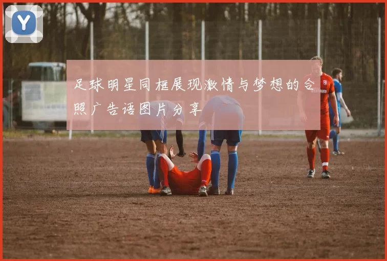 足球明星同框展现激情与梦想的合照广告语图片分享
