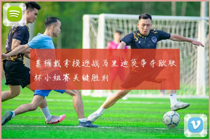 基辅戴拿模迎战马里迪莫争夺欧联杯小组赛关键胜利