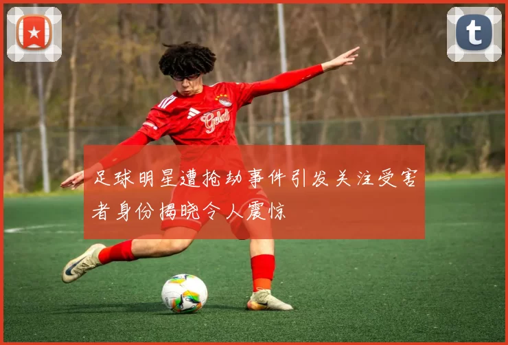 足球明星遭抢劫事件引发关注受害者身份揭晓令人震惊