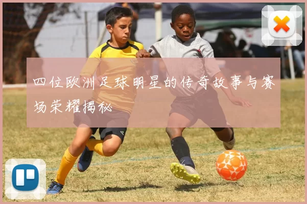 四位欧洲足球明星的传奇故事与赛场荣耀揭秘