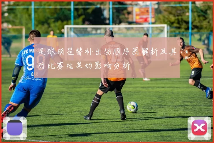 足球明星替补出场顺序图解析及其对比赛结果的影响分析