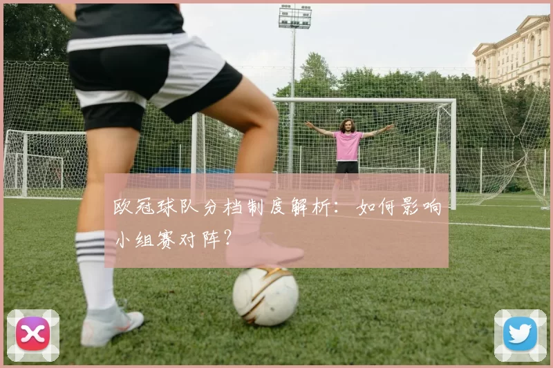 欧冠球队分档制度解析：如何影响小组赛对阵？