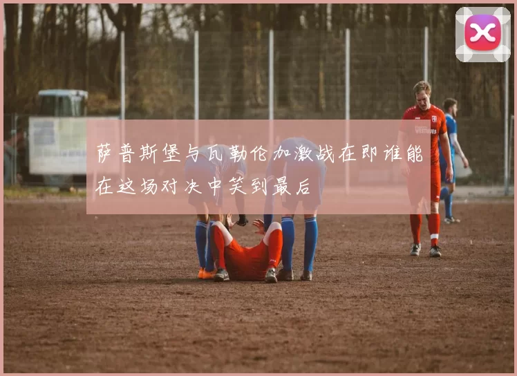 萨普斯堡与瓦勒伦加激战在即谁能在这场对决中笑到最后